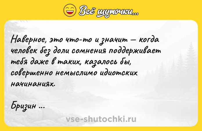 Цитата: Наверное, это что-то и значит когда человек без доли сомнения поддерживает тебя даже в таких, казалось бы, совершенно немыслимо идиотских начинаниях.Бризин Корпс Осколки
