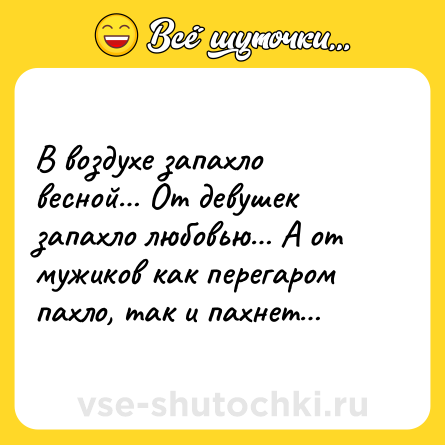 Шутка: В воздухе запахло весной… От девушек запахло любовью… А от мужиков как перегаром пахло, так и пахнет…