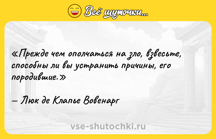 Цитата: Прежде чем ополчаться на зло, взвесьте, способны ли вы устранить причины, его породившие.Люк де Клапье Вовенарг