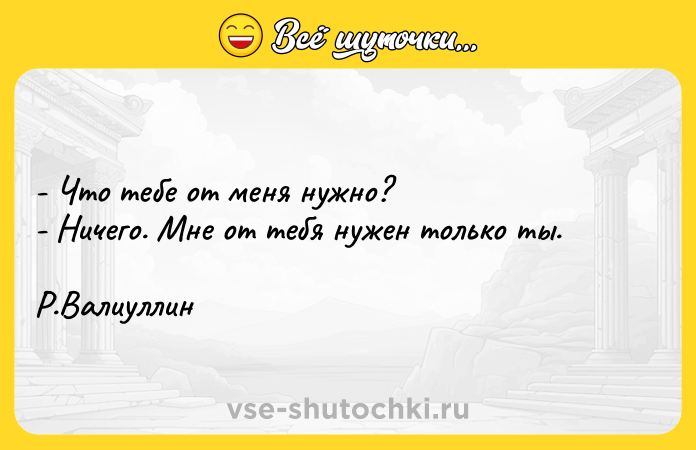 Цитата: - Что тебе от меня нужно? - Ничего. Мне от тебя нужен только ты. Р.Валиуллин