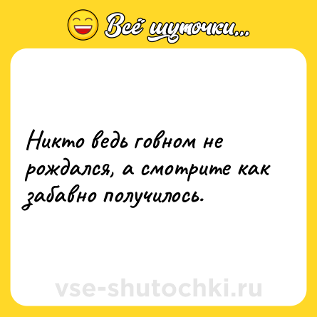 Шутка: Никто ведь говном не рождался, а смотрите как забавно получилось.