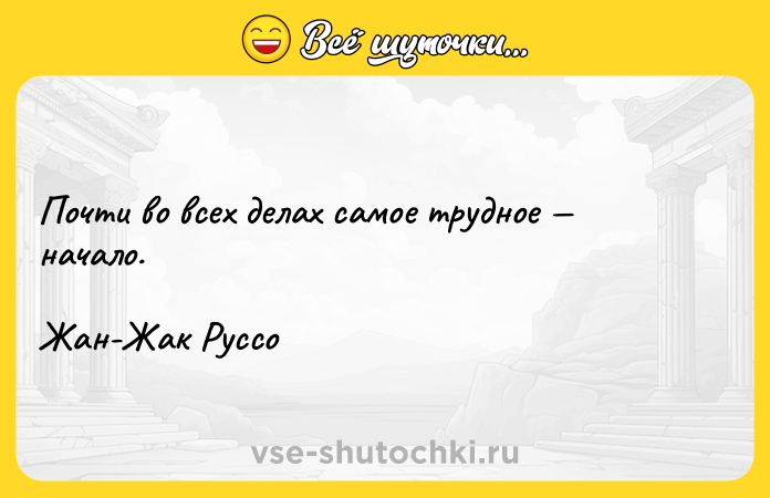 Цитата: Почти во всех делах самое трудное начало. Жан-Жак Руссо