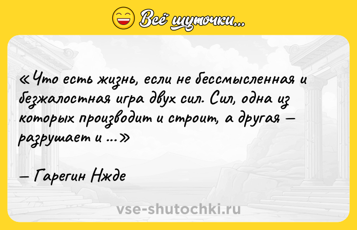 Цитата: Что есть жизнь, если не бессмысленная и безжалостная игра двух сил. Сил, одна из которых производит и строит, а другая разрушает и уничтожает.Гарегин Нжде