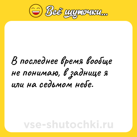 Шутка: В последнее время вообще не понимаю, в заднице я или на седьмом небе.
