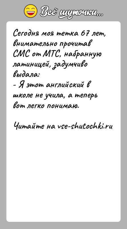 История: Сегодня моя тетка 67 лет, внимательно прочитав СМС от МТС, набранную латиницей, задумчиво выдала:- Я этот английский в школе не