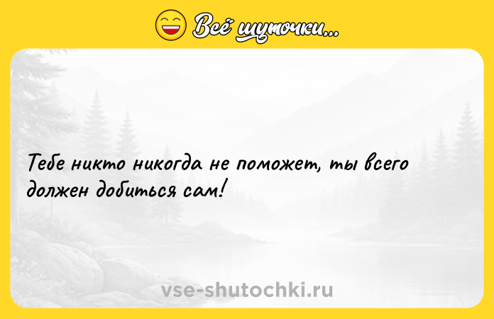 Цитата: Тебе никто никогда не поможет, ты всего должен добиться сам!
