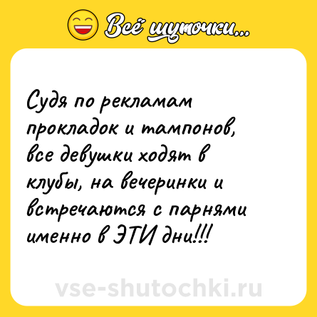 Шутка: Судя по рекламам прокладок и тампонов, все девушки ходят в клубы, на вечеринки и встречаются с парнями именно в ЭТИ дни!!!