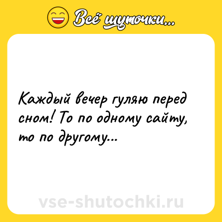 Шутка: Каждый вечер гуляю перед сном! То по одному сайту, то по другому...