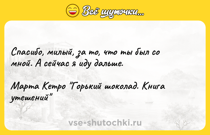 Цитата: Спасибо, милый, за то, что ты был со мной. А сейчас я иду дальше.Марта Кетро Горький шоколад. Книга утешений