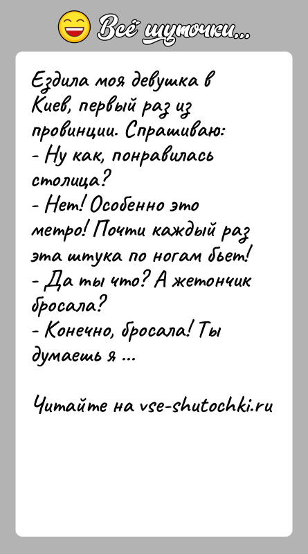 История: Ездила моя девушка в Киев, первый раз из провинции. Спрашиваю:- Ну как, понравилась столица?- Нет! Особенно это метро! Почти каждый