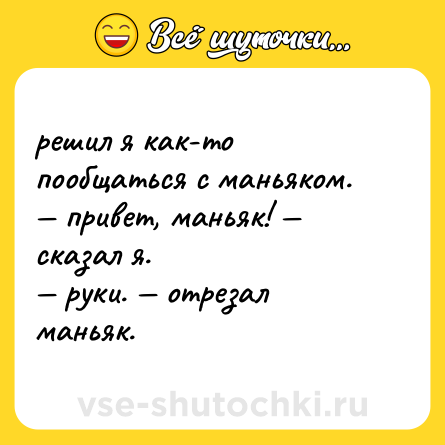 Шутка: решил я как-то пообщаться с маньяком. <br>— привет, маньяк! — сказал я. <br>— руки. — отрезал маньяк.