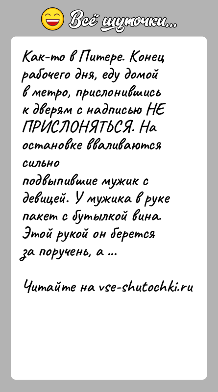История: Как-то в Питере. Конец рабочего дня, еду домой в метро, прислонившиськ дверям с надписью НЕ ПРИСЛОНЯТЬСЯ. На остановке вваливаются сильноподвыпившие