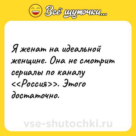 Шутка: Я женат на идеальной женщине. Она не смотрит сериалы по каналу <<Россия>>. Этого достаточно.