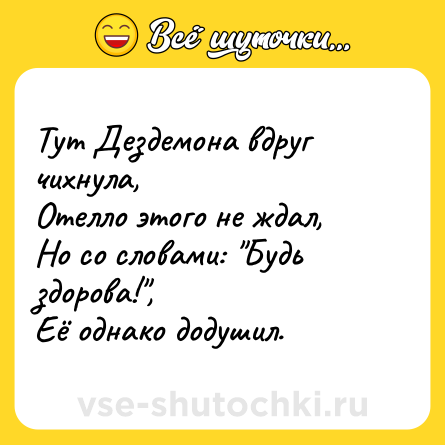 Шутка: Тут Дездемона вдруг чихнула,<br>Отелло этого не ждал,<br>Но со словами: 