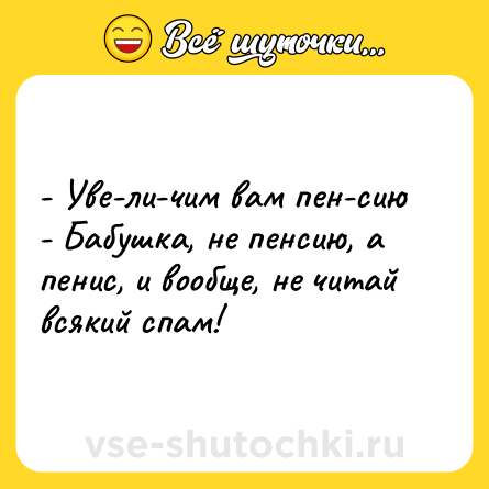 Шутка: - Уве-ли-чим вам пен-сию<br>- Бабушка, не пенсию, а пенис, и вообще, не читай всякий спам!