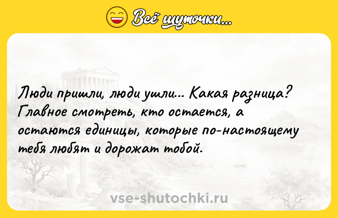 Цитата: Люди пришли, люди ушли... Какая разница? Главное смотреть, кто остается, а остаются единицы, которые по-настоящему тебя любят и дорожат тобой.