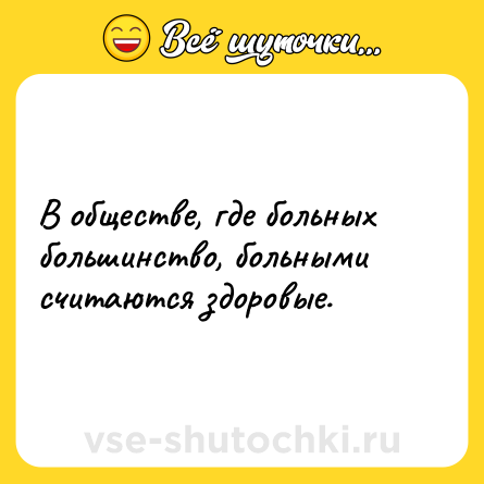 Шутка: В обществе, где больных большинство, больными считаются здоровые.