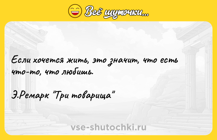 Цитата: Если хочется жить, это значит, что есть что-то, что любишь.Э.Ремарк Три товарища