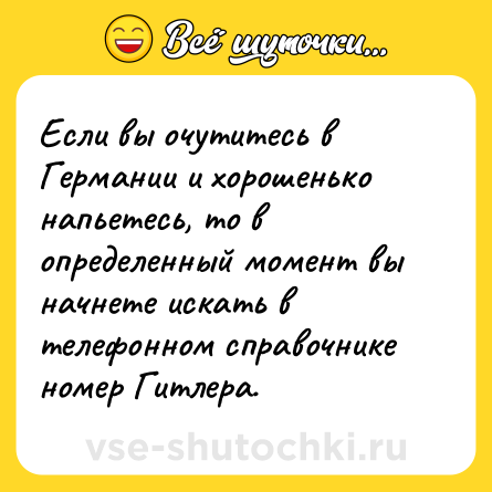 Шутка: Если вы очутитесь в Германии и хорошенько напьетесь, то в определенный момент вы начнете искать в телефонном справочнике номер Гитлера.