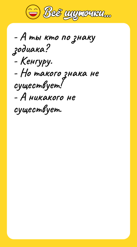 Шутка: - А ты кто по знаку зодиака?- Кенгуру.- Но такого знака не существует!- А никакого не существует.
