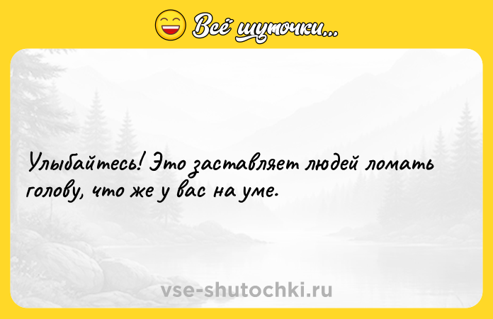 Цитата: Улыбайтесь! Это заставляет людей ломать голову, что же у вас на уме.