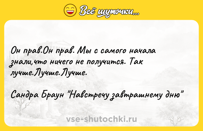 Цитата: Он прав.Он прав. Мы с самого начала знали,что ничего не получится. Так лучше.Лучше.Лучше. Сандра Браун Навстречу завтрашнему дню