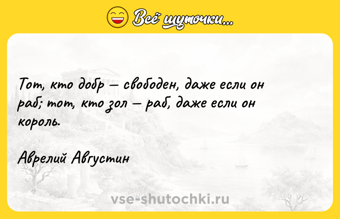 Цитата: Тот, кто добр свободен, даже если он раб тот, кто зол раб, даже если он король. Аврелий Августин