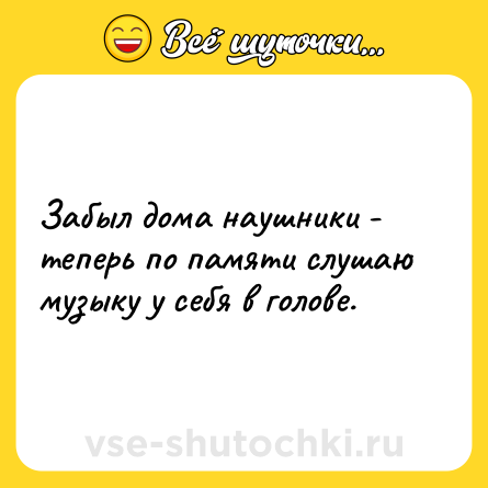 Шутка: Забыл дома наушники - теперь по памяти слушаю музыку у себя в голове.