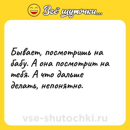 Шутка: Бывает, посмотришь на бабу. А она посмотрит на тебя. А что дальше делать, непонятно.