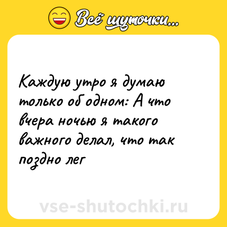 Шутка: Каждую утро я думаю только об одном: А что вчера ночью я такого важного делал, что так поздно лег