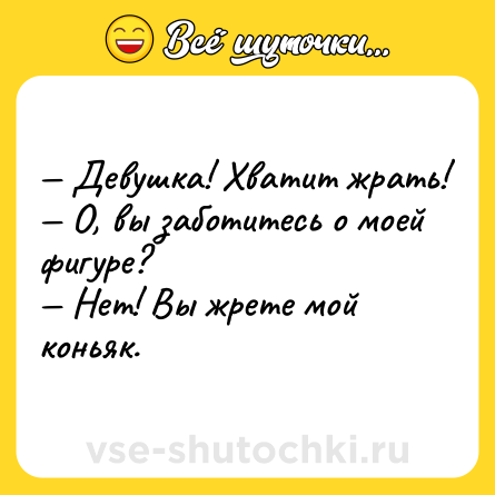 Шутка: — Девушка! Хватит жрать!<br>— О, вы заботитесь о моей фигуре?<br>— Нет! Вы жрете мой коньяк.
