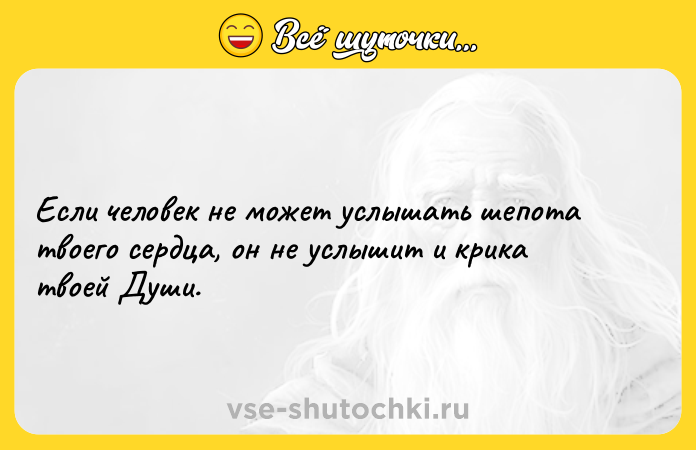 Цитата: Если человек не может услышать шепота твоего сердца, он не услышит и крика твоей Души.