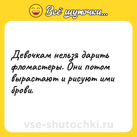 Шутка: Девочкам нельзя дарить фломастеры. Они потом вырастают и рисуют ими брови.
