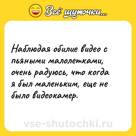 Шутка: Наблюдая обилие видео с пьяными малолетками, очень радуюсь, что когда я был маленьким, еще не было видеокамер.
