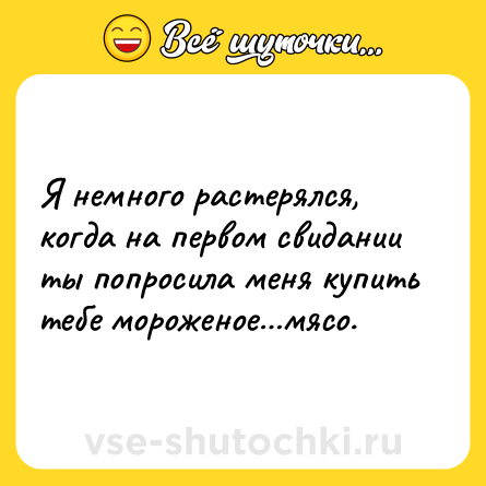 Шутка: Я немного растерялся, когда на первом свидании ты попросила меня купить тебе мороженое…мясо.