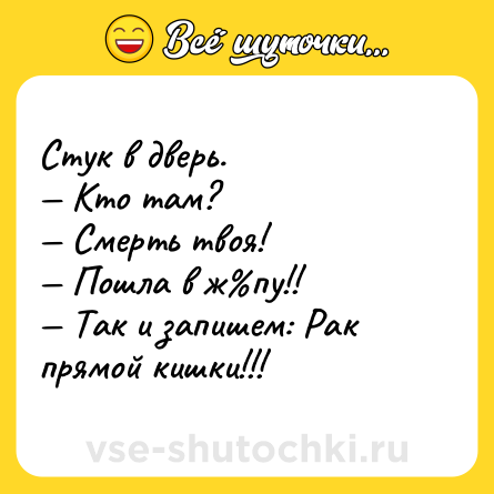 Шутка: Стук в дверь.<br>— Кто там?<br>— Смерть твоя!<br>— Пошла в ж%пу!!<br>— Так и запишем: Рак прямой кишки!!!