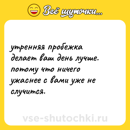 Шутка: утренняя пробежка делает ваш день лучше. потому что ничего ужаснее с вами уже не случится.