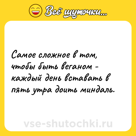 Шутка: Самое сложное в том, чтобы быть веганом - каждый день вставать в пять утра доить миндаль.
