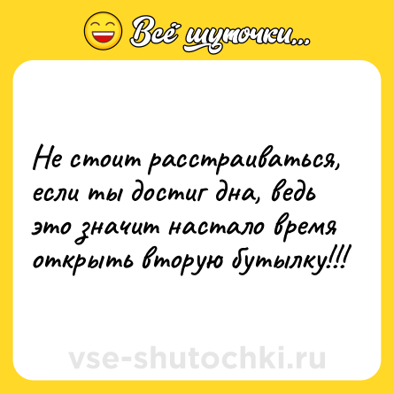 Шутка: Не стоит расстраиваться, если ты достиг дна, ведь это значит настало время открыть вторую бутылку!!!