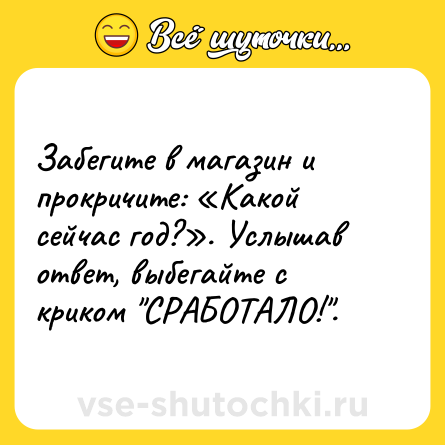 Шутка: Забегите в магазин и прокричите: «Какой сейчас год?». Услышав ответ, выбегайте с криком 