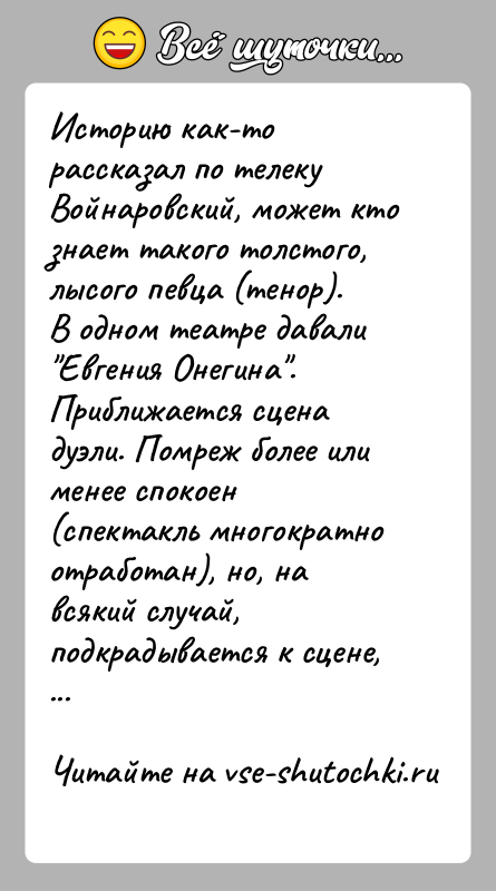 История: Историю как-то рассказал по телеку Войнаровский, может кто знает такого толстого, лысого певца (тенор).В одном театре давали Евгения Онегина . Приближается