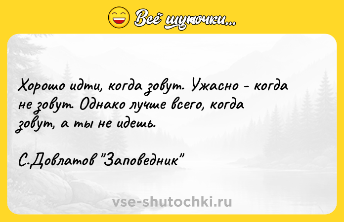 Цитата: Хорошо идти, когда зовут. Ужасно - когда не зовут. Однако лучше всего, когда зовут, а ты не идешь. С.Довлатов Заповедник
