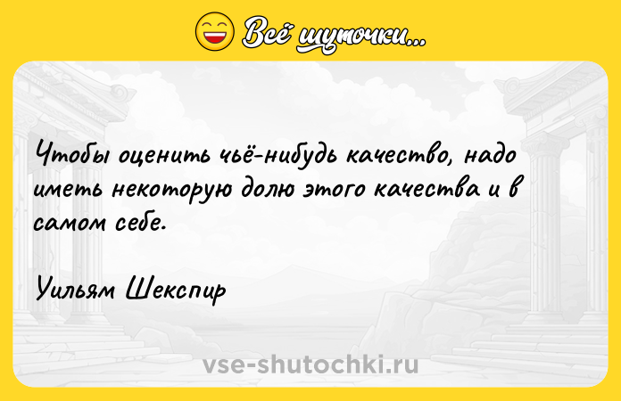 Цитата: Чтобы оценить чьё-нибудь качество, надо иметь некоторую долю этого качества и в самом себе.Уильям Шекспир