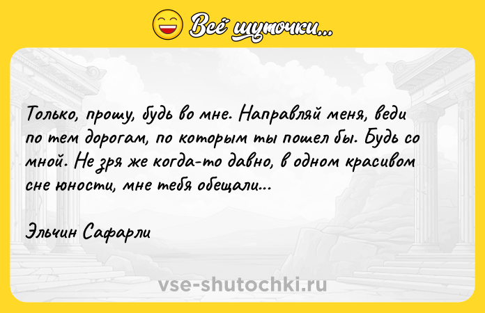 Цитата: Только, прошу, будь во мне. Направляй меня, веди по тем дорогам, по которым ты пошел бы. Будь со мной. Не зря же когда-то давно, в одном красивом сне юности, мне тебя обещали... Эльчин Сафарли
