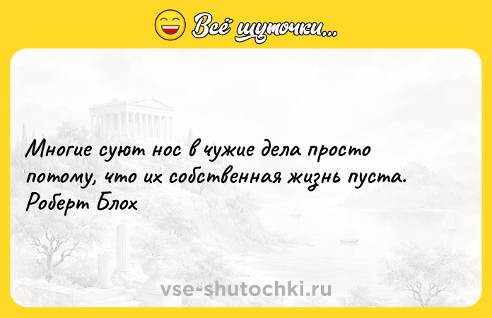 Цитата: Многие суют нос в чужие дела просто потому, что их собственная жизнь пуста. Роберт Блох