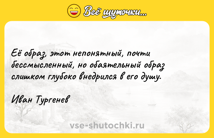 Цитата: Её образ, этот непонятный, почти бессмысленный, но обаятельный образ слишком глубоко внедрился в его душу.Иван Тургенев