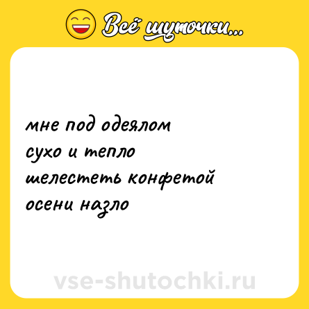 Шутка: мне под одеялом  <br>сухо и тепло <br>шелестеть конфетой <br>осени назло