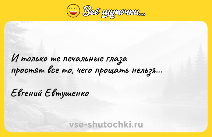 Цитата: И только те печальные глаза простят все то, чего прощать нельзя...Евгений Евтушенко