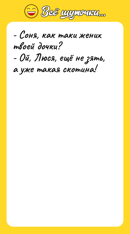 Шутка: - Соня, как таки жених твоей дочки?- Ой, Люся, ещё не зять, а уже такая скотина!