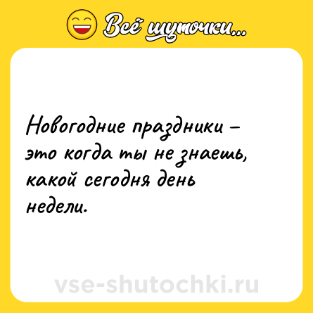 Шутка: Новогодние праздники это когда ты не знаешь, какой сегодня день недели.